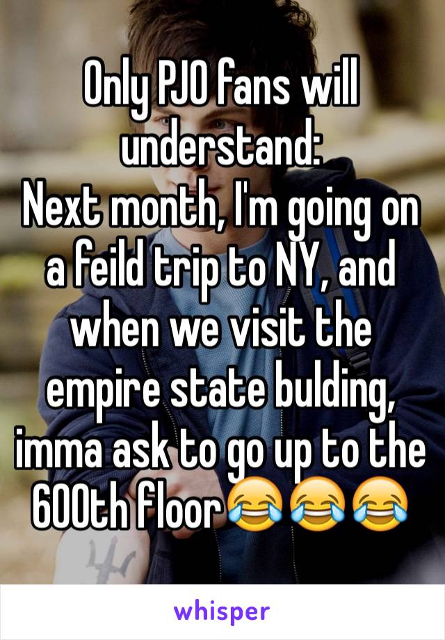 Only PJO fans will understand:
Next month, I'm going on a feild trip to NY, and when we visit the empire state bulding, imma ask to go up to the 600th floor😂😂😂