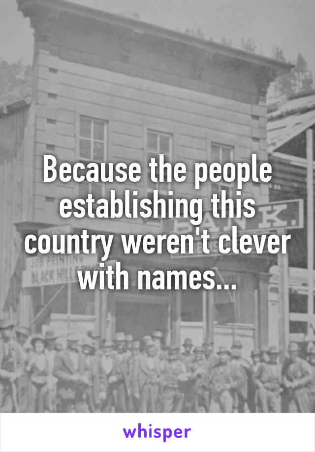 Because the people establishing this country weren't clever with names...