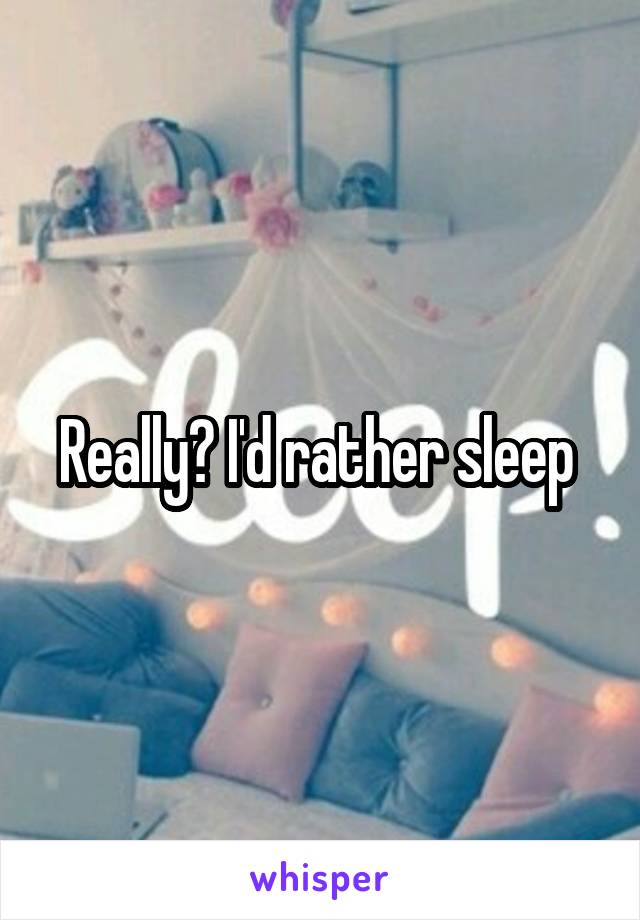Really? I'd rather sleep 