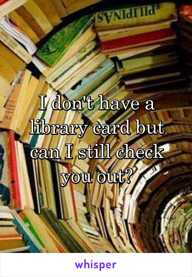 I don't have a library card but can I still check you out?