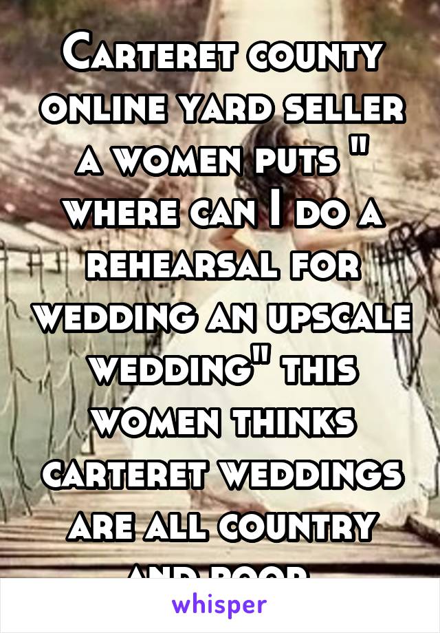 Carteret county online yard seller a women puts " where can I do a rehearsal for wedding an upscale wedding" this women thinks carteret weddings are all country and poor.