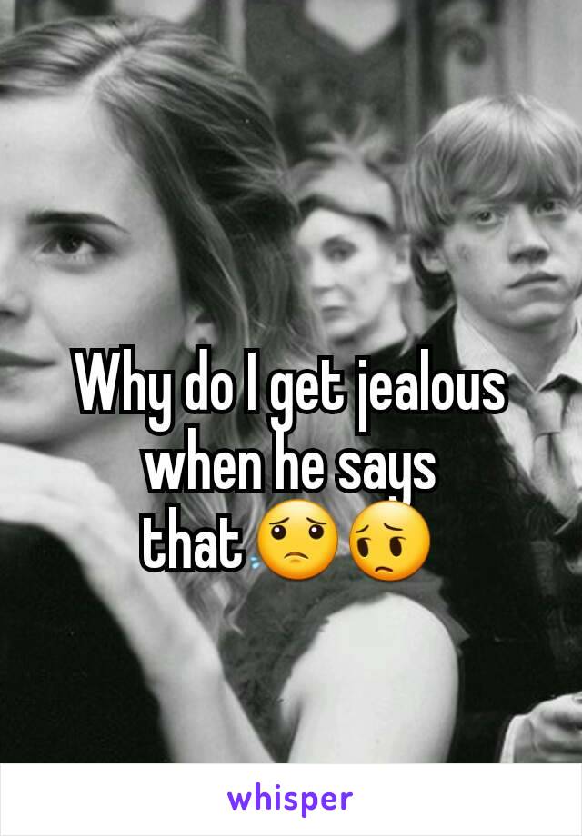 Why do I get jealous when he says that😟😔