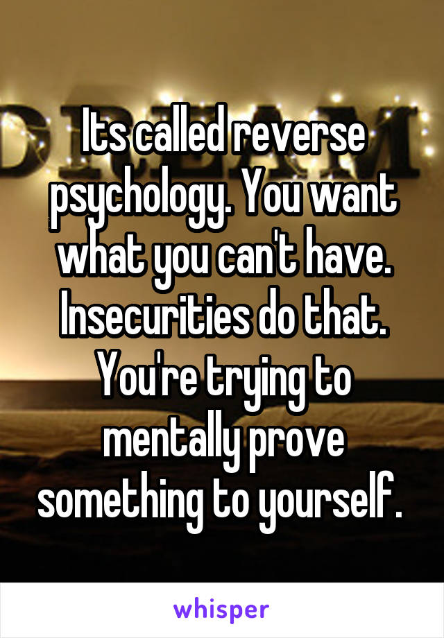 Its called reverse psychology. You want what you can't have. Insecurities do that. You're trying to mentally prove something to yourself. 