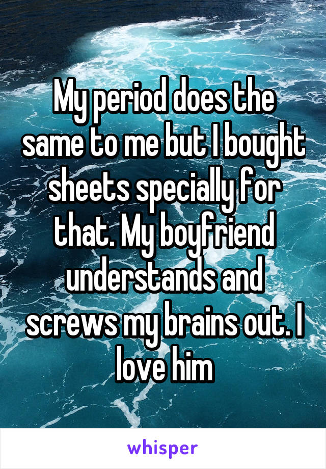 My period does the same to me but I bought sheets specially for that. My boyfriend understands and screws my brains out. I love him