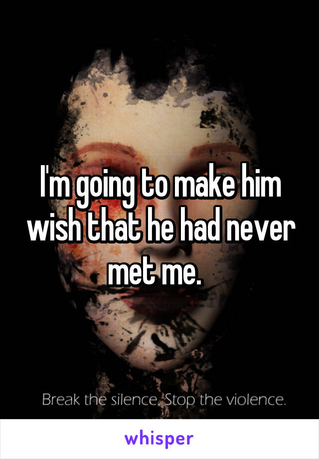 I'm going to make him wish that he had never met me.  