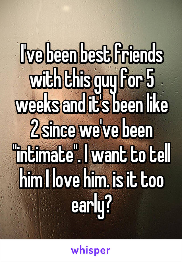 I've been best friends with this guy for 5 weeks and it's been like 2 since we've been "intimate". I want to tell him I love him. is it too early?