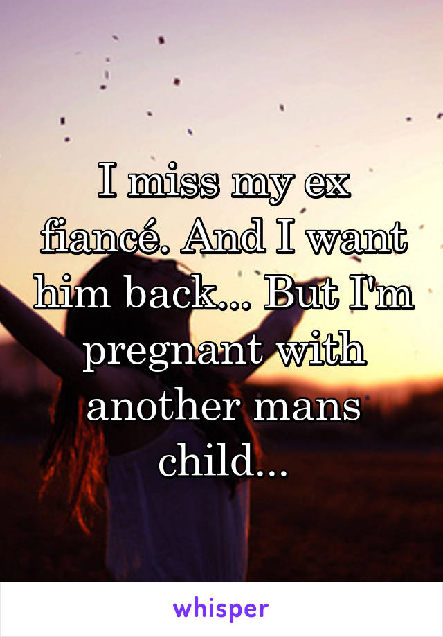 I miss my ex fiancé. And I want him back... But I'm pregnant with another mans child...