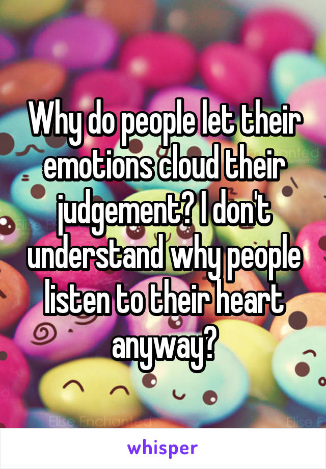 Why do people let their emotions cloud their judgement? I don't understand why people listen to their heart anyway?