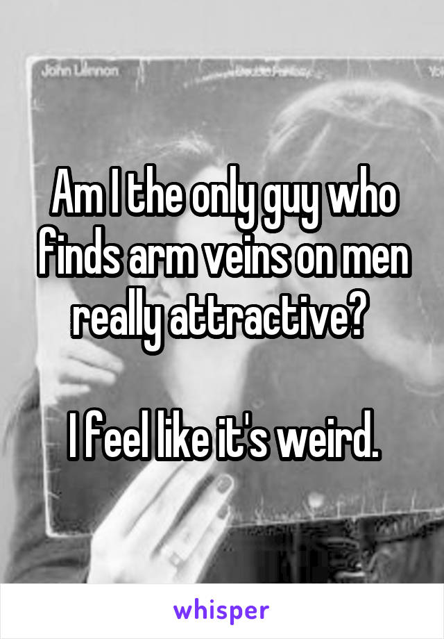 Am I the only guy who finds arm veins on men really attractive? 

I feel like it's weird.