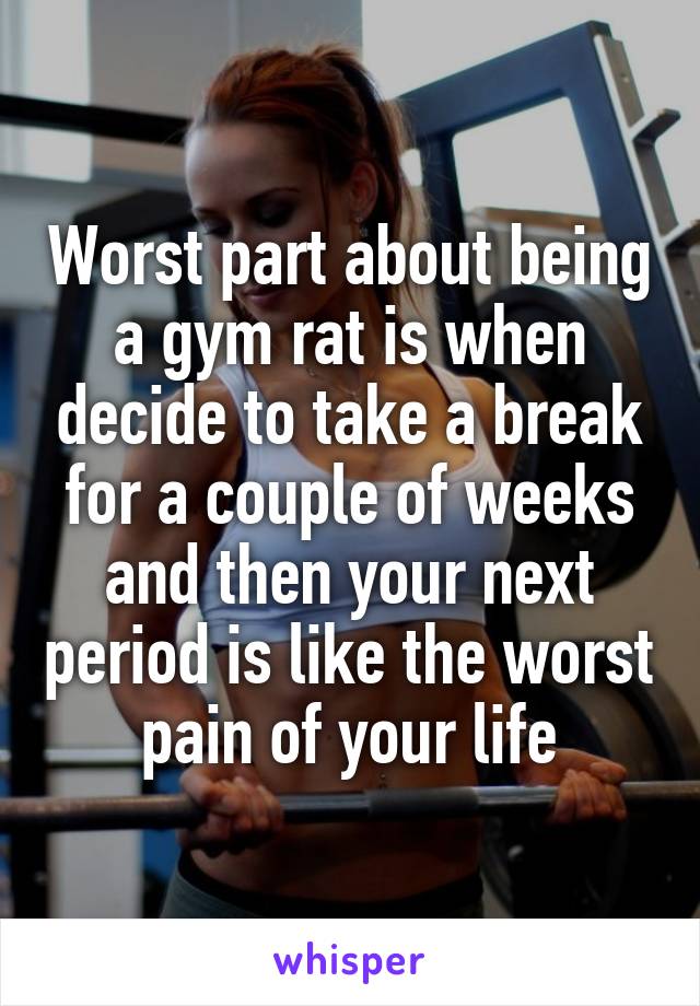 Worst part about being a gym rat is when decide to take a break for a couple of weeks and then your next period is like the worst pain of your life