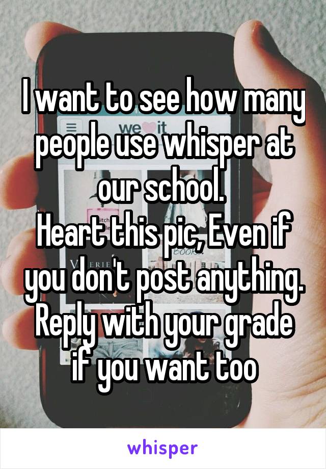 I want to see how many people use whisper at our school. 
Heart this pic, Even if you don't post anything.
Reply with your grade if you want too