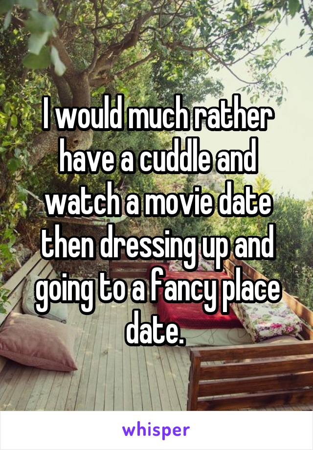 I would much rather have a cuddle and watch a movie date then dressing up and going to a fancy place date. 