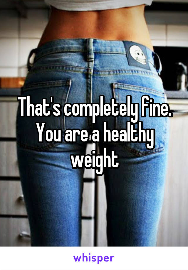 That's completely fine. You are a healthy weight