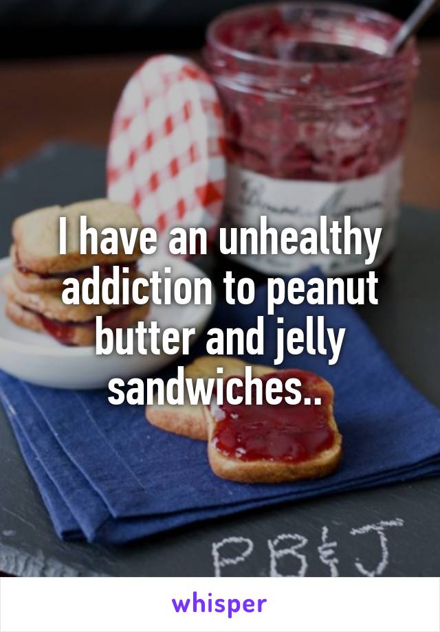 I have an unhealthy addiction to peanut butter and jelly sandwiches.. 