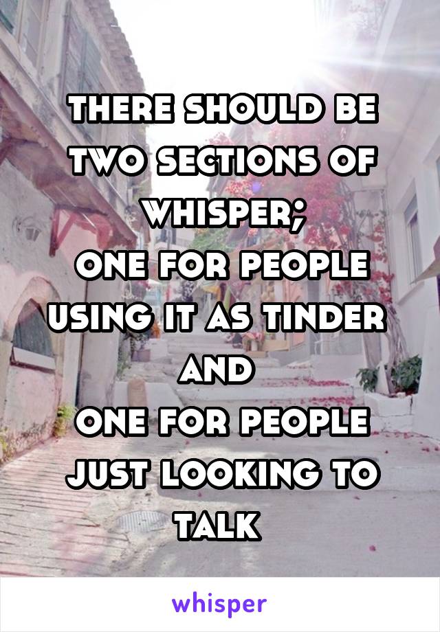 there should be two sections of whisper;
one for people using it as tinder 
and 
one for people just looking to talk 