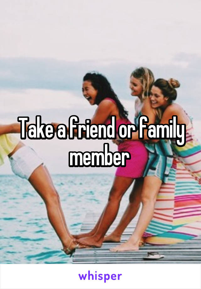 Take a friend or family member 