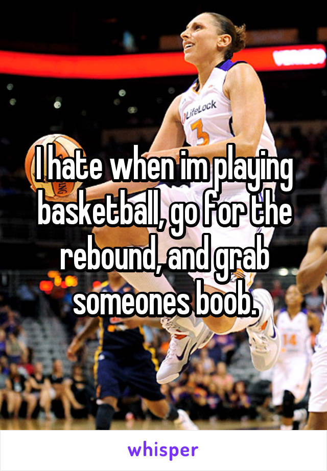 I hate when im playing basketball, go for the rebound, and grab someones boob.