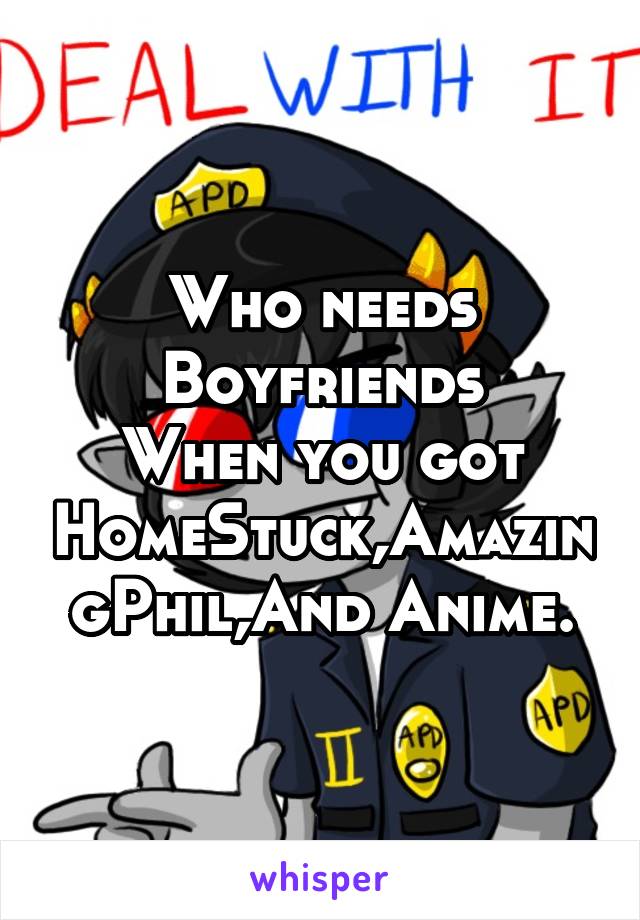 Who needs Boyfriends
When you got HomeStuck,AmazingPhil,And Anime.