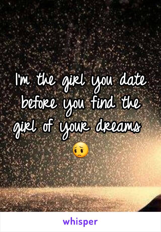 I'm the girl you date before you find the girl of your dreams 
😔