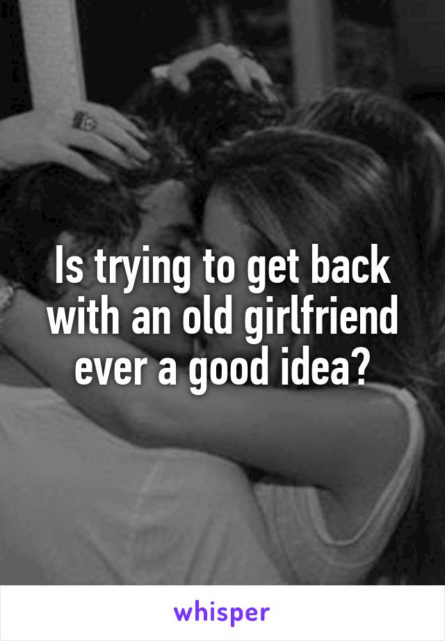Is trying to get back with an old girlfriend ever a good idea?
