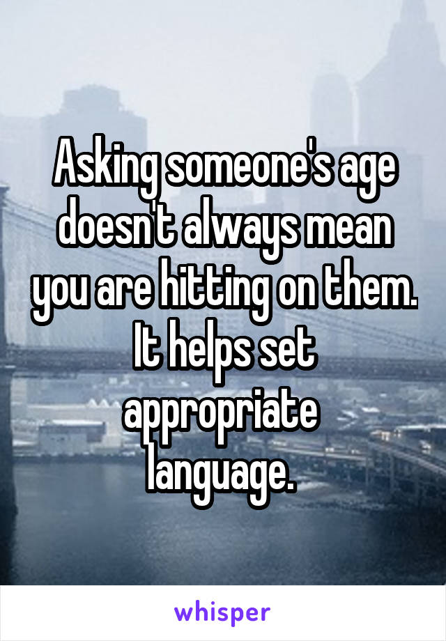 Asking someone's age doesn't always mean you are hitting on them.
It helps set appropriate 
language. 