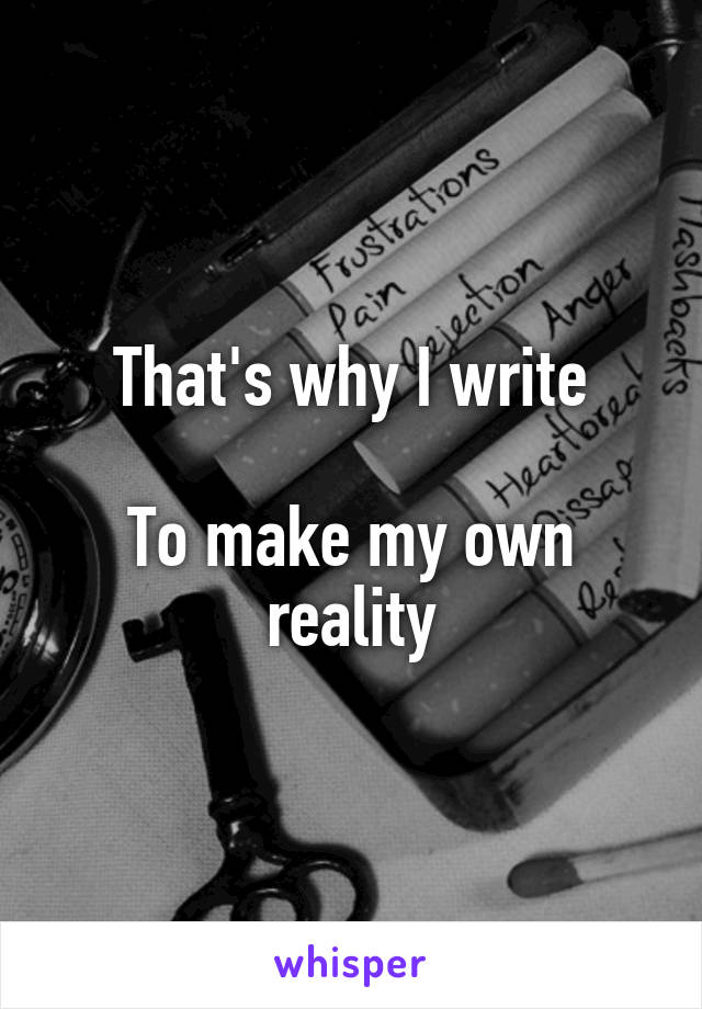 That's why I write

To make my own reality