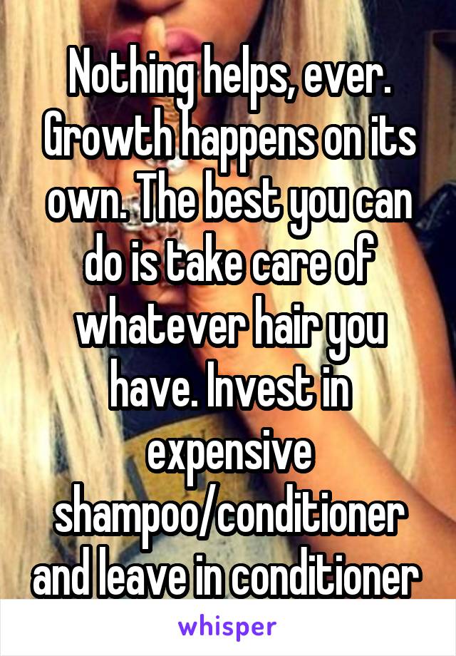 Nothing helps, ever. Growth happens on its own. The best you can do is take care of whatever hair you have. Invest in expensive shampoo/conditioner and leave in conditioner 