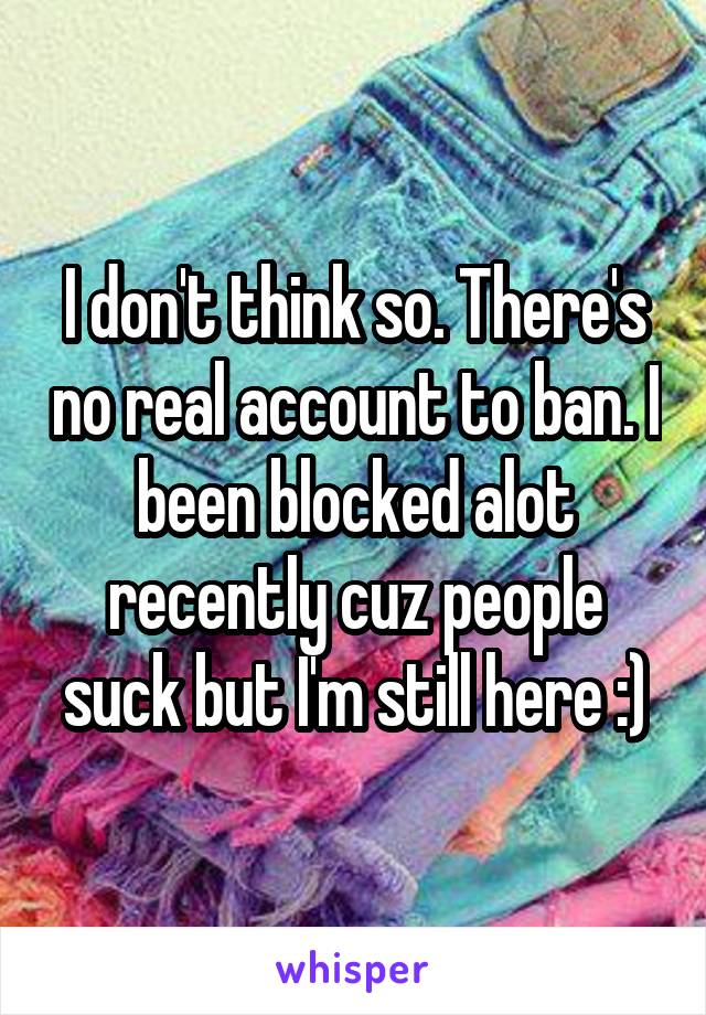 I don't think so. There's no real account to ban. I been blocked alot recently cuz people suck but I'm still here :)