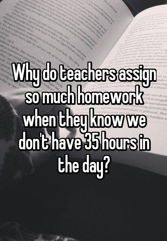 why do some teachers assign so much homework
