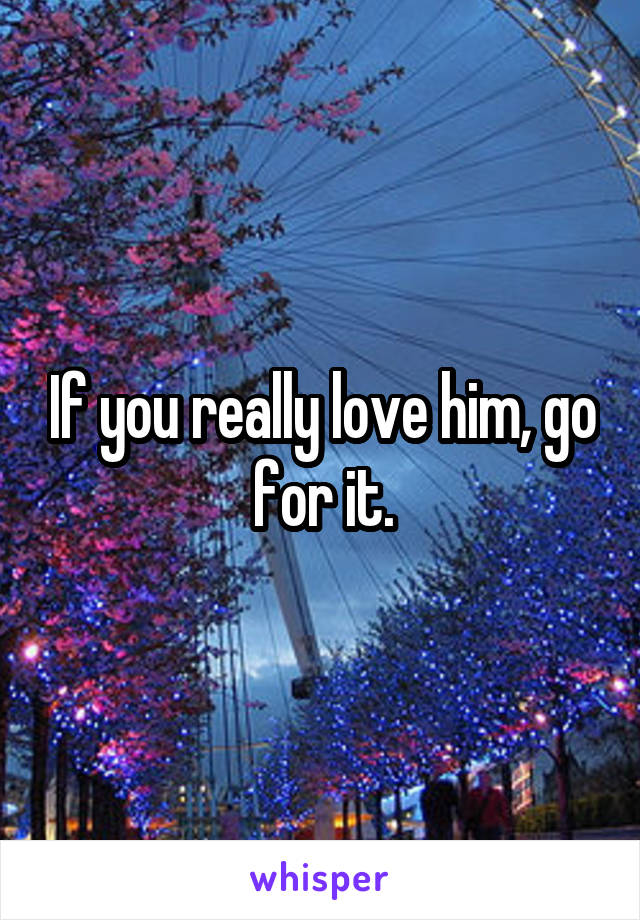 If you really love him, go for it.
