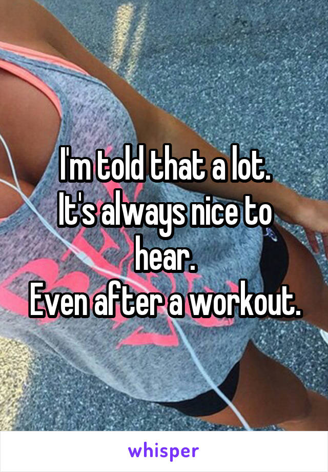 I'm told that a lot.
It's always nice to hear.
Even after a workout.