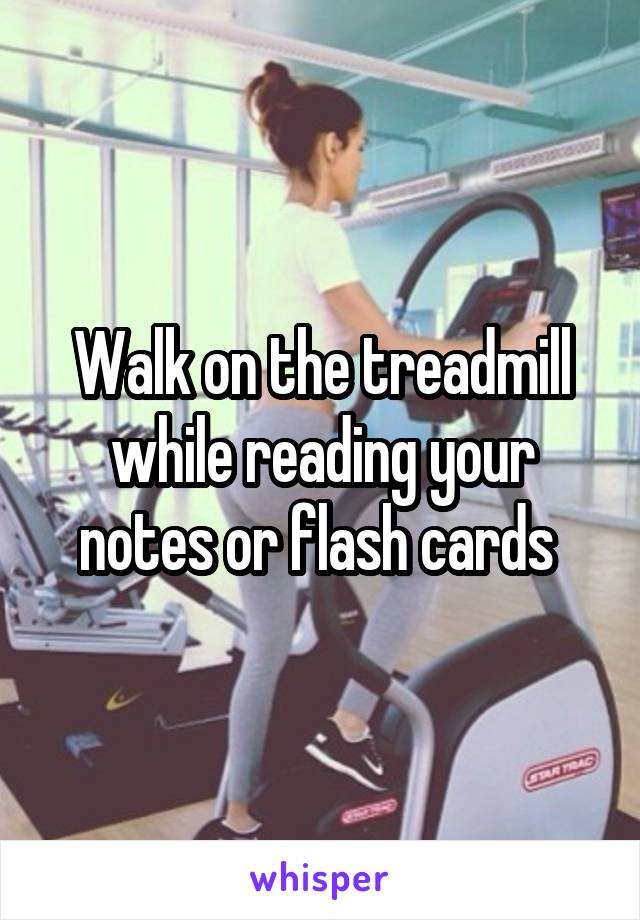 Walk on the treadmill while reading your notes or flash cards 