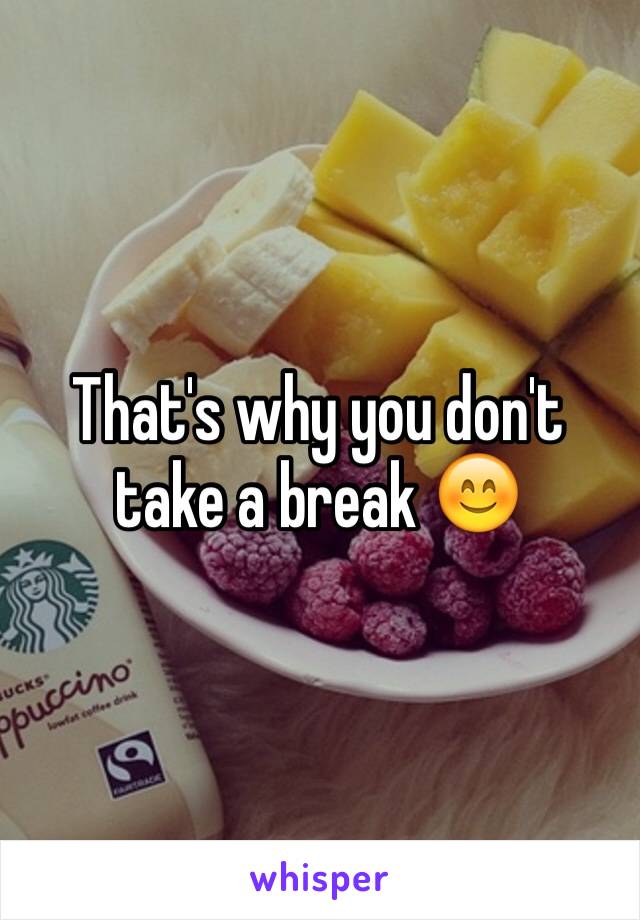 That's why you don't take a break 😊