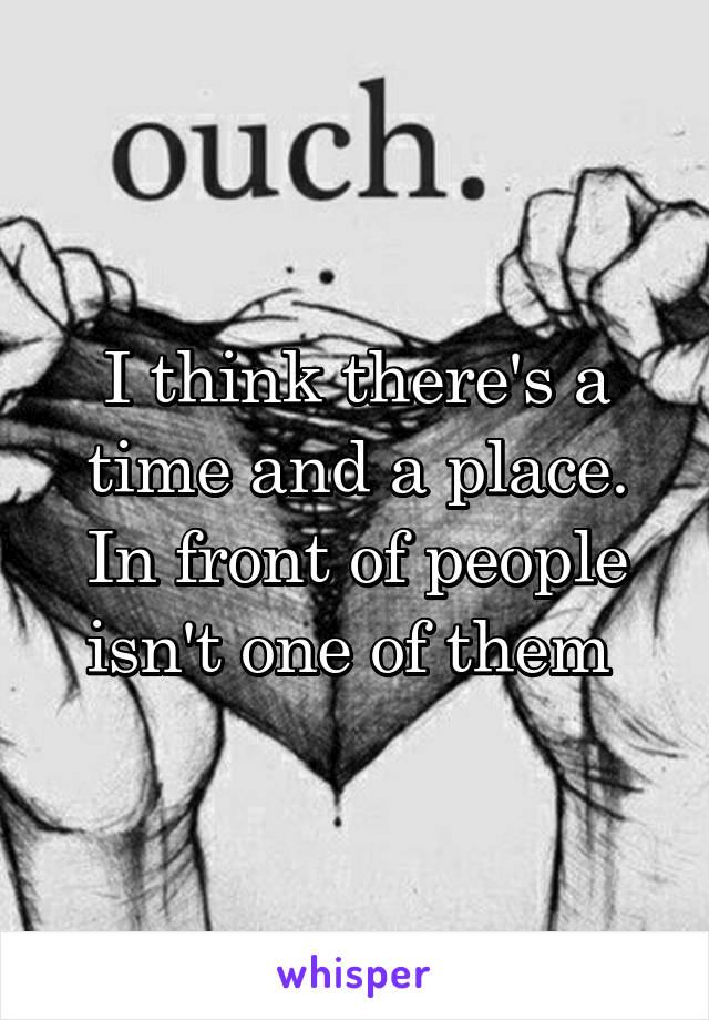 I think there's a time and a place. In front of people isn't one of them 