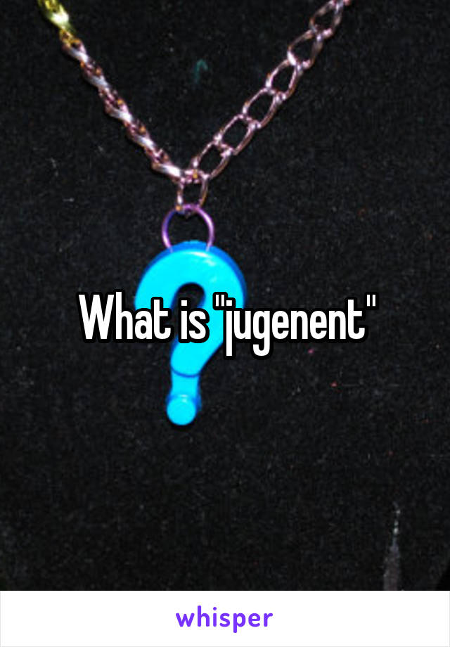 What is "jugenent"
