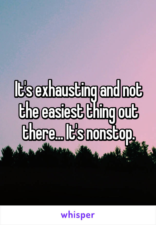 It's exhausting and not the easiest thing out there... It's nonstop.