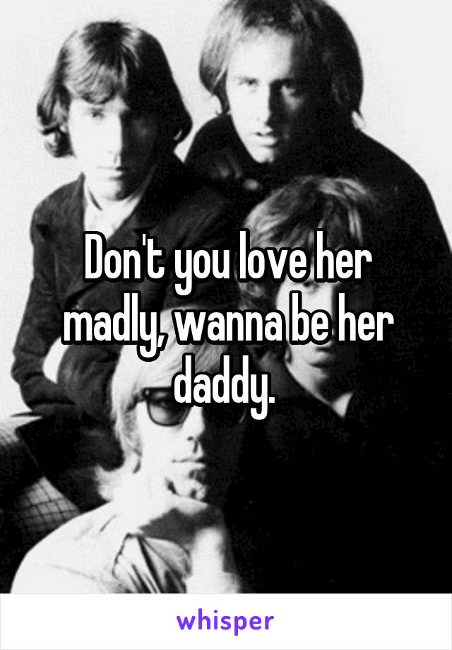 Don't you love her madly, wanna be her daddy. 