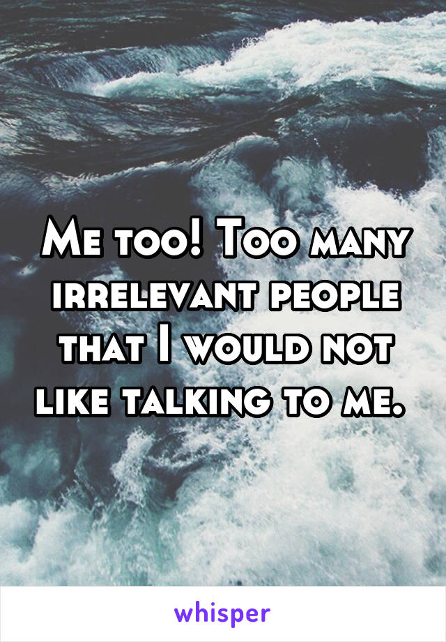 Me too! Too many irrelevant people that I would not like talking to me. 