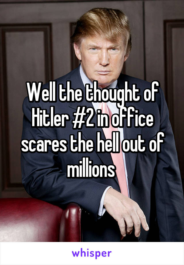 Well the thought of Hitler #2 in office scares the hell out of millions 