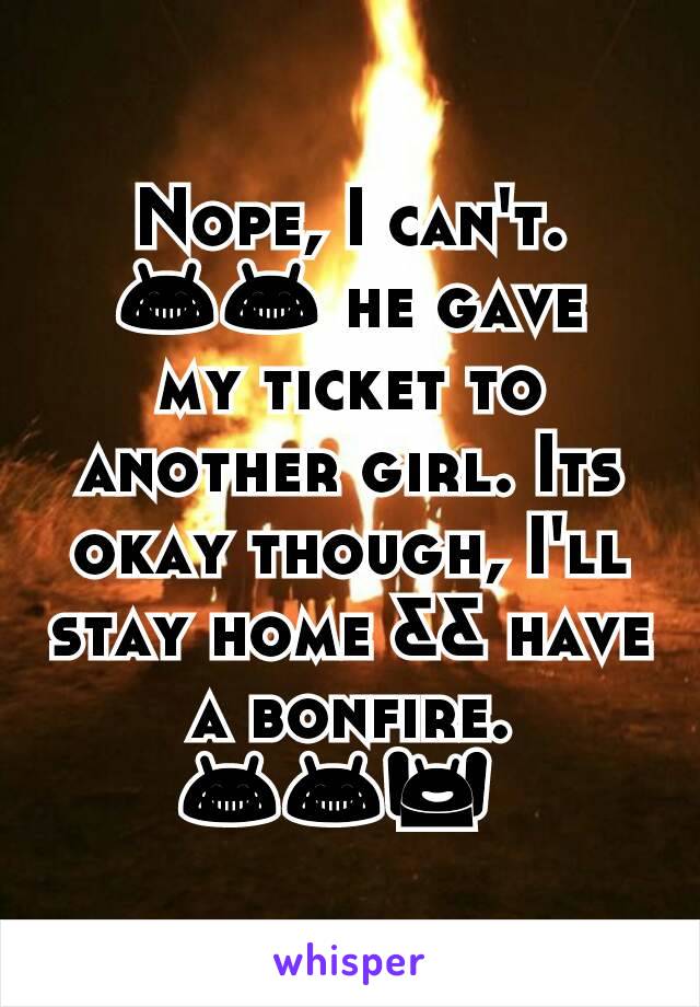 Nope, I can't. 😂😂 he gave my ticket to another girl. Its okay though, I'll stay home && have a bonfire.😂😂🙌🏽