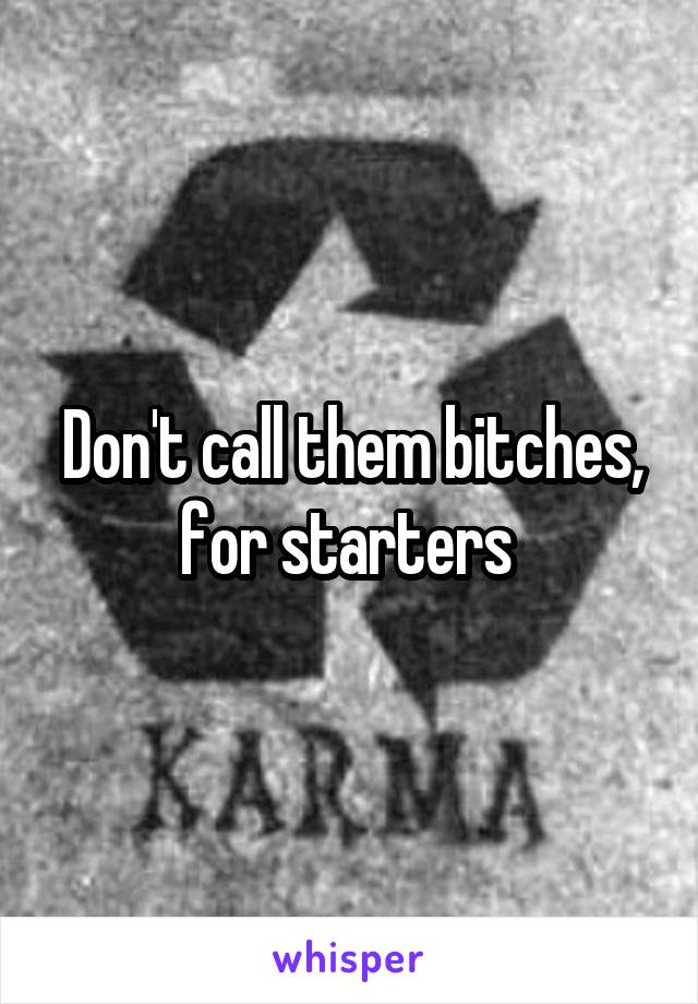 Don't call them bitches, for starters 