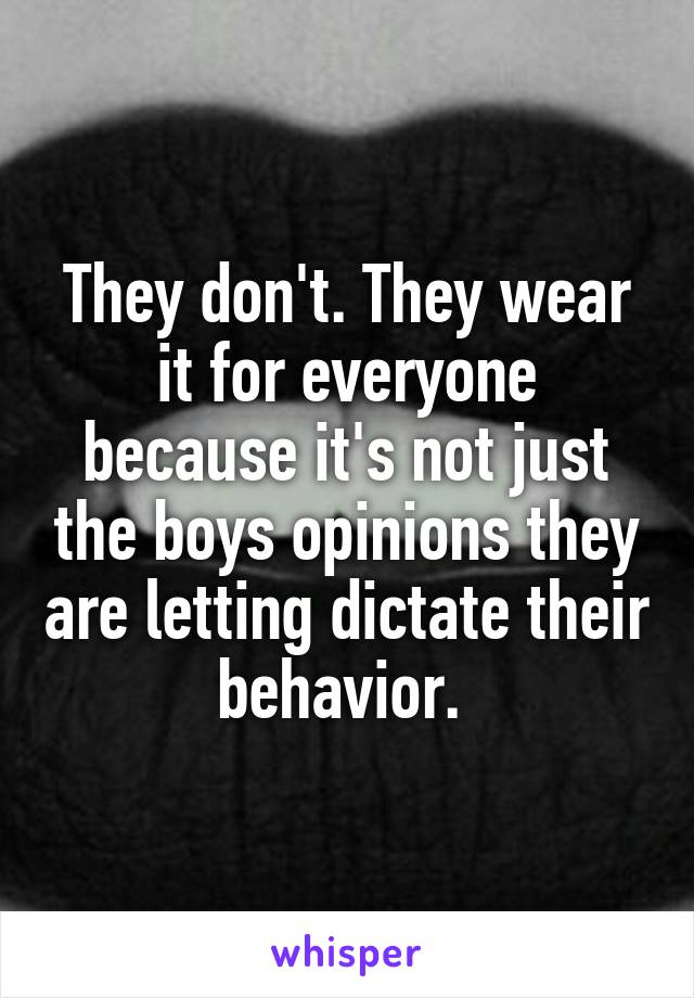 They don't. They wear it for everyone because it's not just the boys opinions they are letting dictate their behavior. 