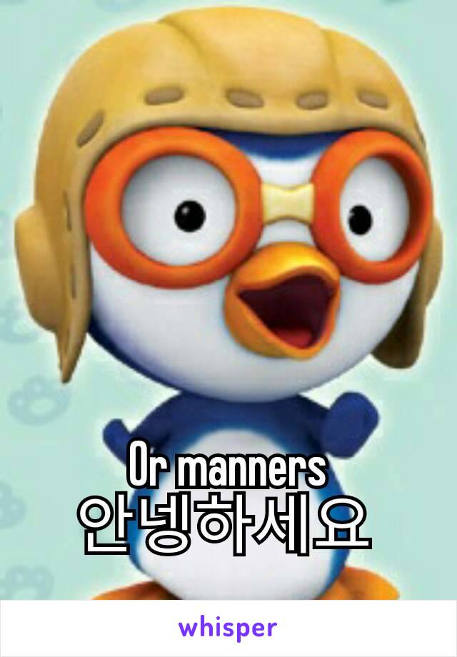 Or manners
안넹하세요 