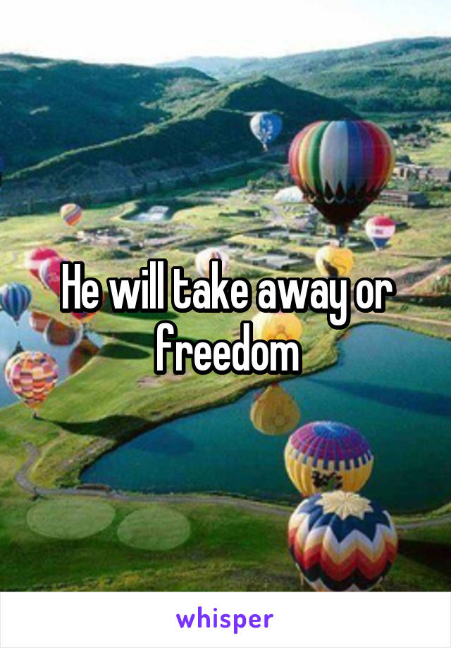 He will take away or freedom