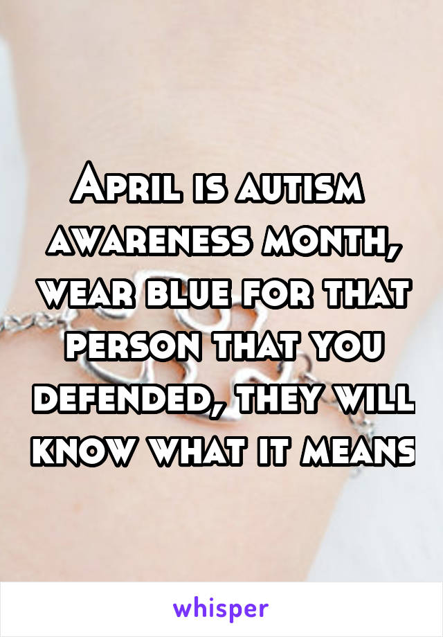 April is autism  awareness month, wear blue for that person that you defended, they will know what it means