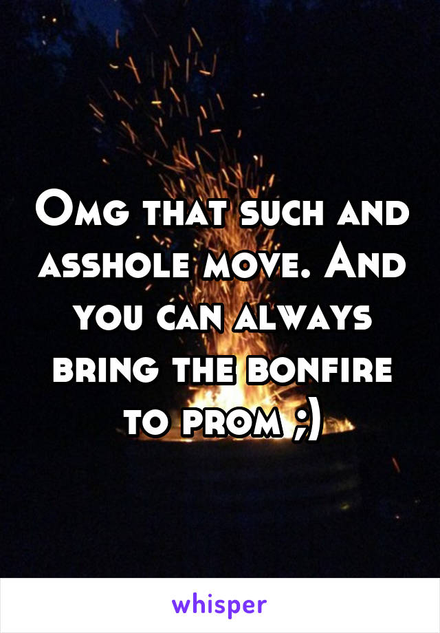 Omg that such and asshole move. And you can always bring the bonfire to prom ;)