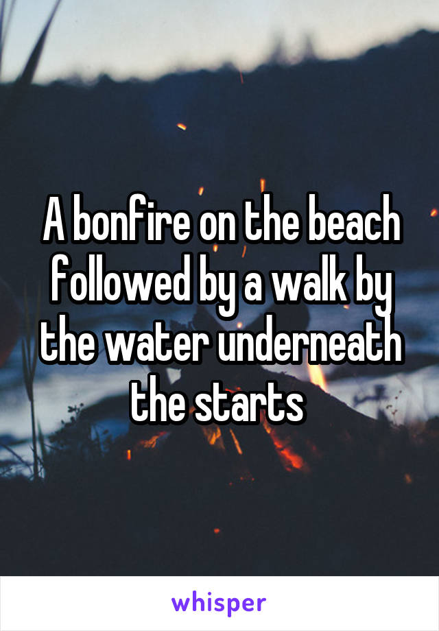 A bonfire on the beach followed by a walk by the water underneath the starts 