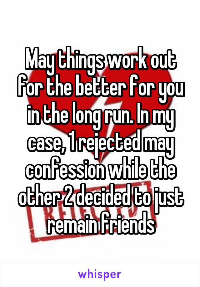 May things work out for the better for you in the long run. In my case, 1 rejected may confession while the other 2 decided to just remain friends