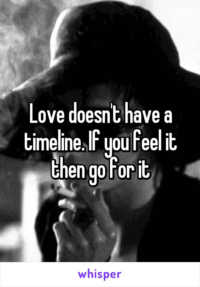 Love doesn't have a timeline. If you feel it then go for it