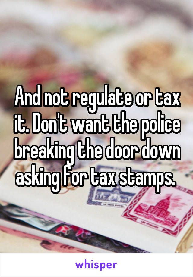And not regulate or tax it. Don't want the police breaking the door down asking for tax stamps. 